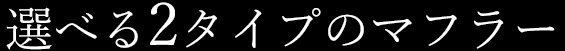 選べる2タイプのマフラー