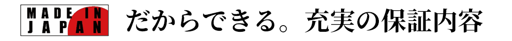 MADE IN JAPAN だからできる。充実の保証内容