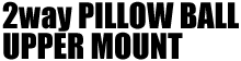 2way PILLOW BALL UPPER MOUNT(2wayピロボール アッパーマウント